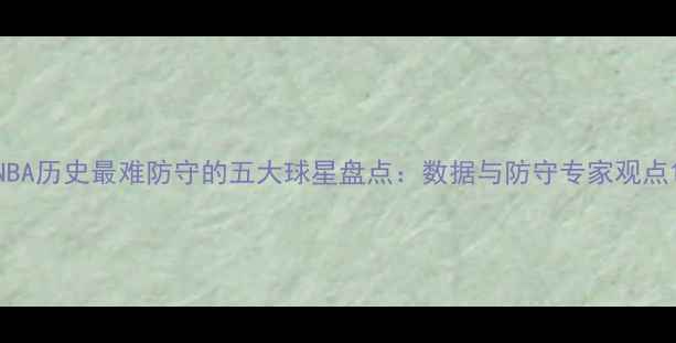 图片 NBA历史最难防守的五大球星盘点：数据与防守专家观点1