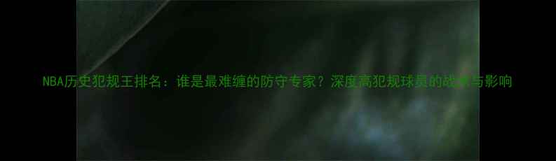图片 NBA历史犯规王排名：谁是最难缠的防守专家？深度高犯规球员的战术与影响