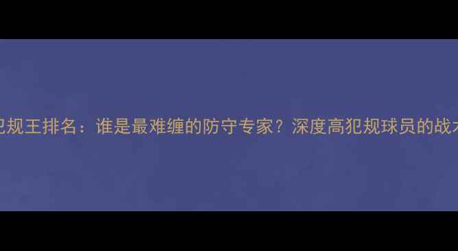 图片 NBA历史犯规王排名：谁是最难缠的防守专家？深度高犯规球员的战术与影响1