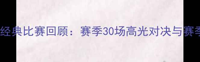 图片 NBA历史经典比赛回顾：赛季30场高光对决与赛季数据全
