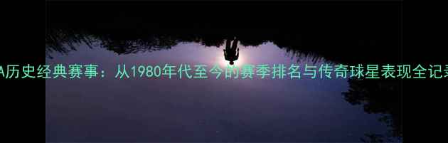 图片 NBA历史经典赛事：从1980年代至今的赛季排名与传奇球星表现全记录2