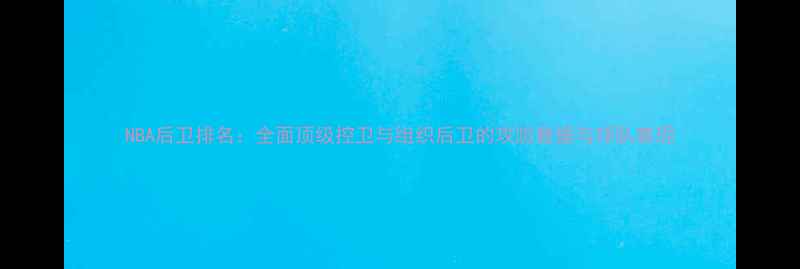 图片 NBA后卫排名：全面顶级控卫与组织后卫的攻防数据与球队表现