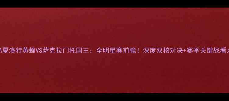 图片 NBA夏洛特黄蜂VS萨克拉门托国王：全明星赛前瞻！深度双核对决+赛季关键战看点1