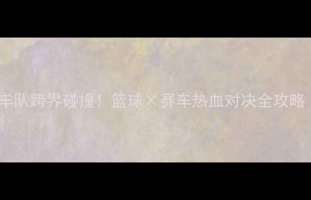 图片 NBA奇才VS红牛车队跨界碰撞！篮球×赛车热血对决全攻略（附观赛指南）