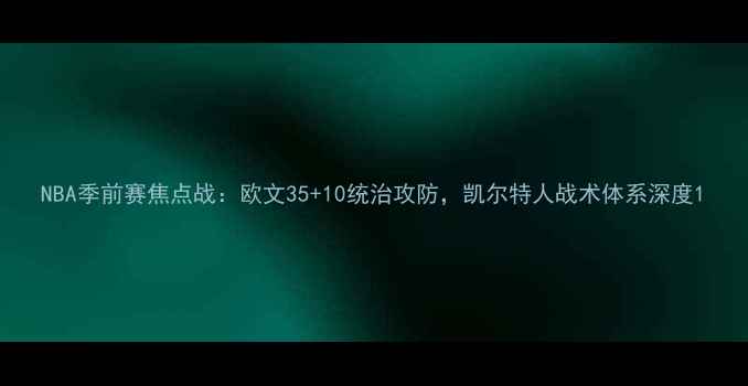 图片 NBA季前赛焦点战：欧文35+10统治攻防，凯尔特人战术体系深度1