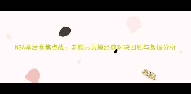 图片 NBA季后赛焦点战：老鹰vs黄蜂经典对决回顾与数据分析