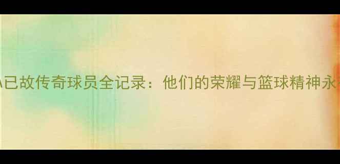 图片 NBA已故传奇球员全记录：他们的荣耀与篮球精神永存2