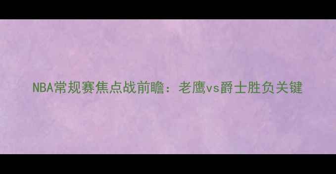图片 NBA常规赛焦点战前瞻：老鹰vs爵士胜负关键