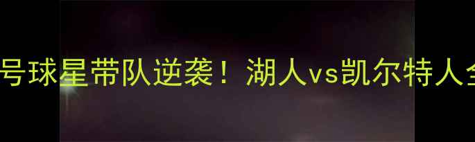 图片 NBA常规赛焦点战：7号球星带队逆袭！湖人vs凯尔特人全场回顾与深度分析1