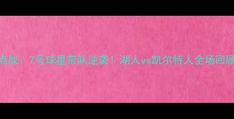 图片 NBA常规赛焦点战：7号球星带队逆袭！湖人vs凯尔特人全场回顾与深度分析2