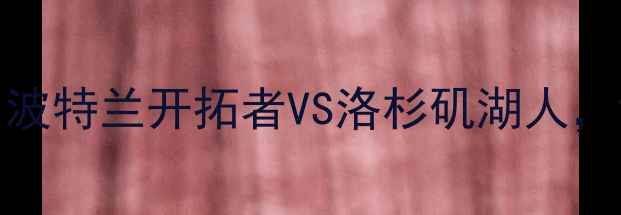 图片 NBA总决赛巅峰对决：波特兰开拓者VS洛杉矶湖人，谁将问鼎联盟王座？2