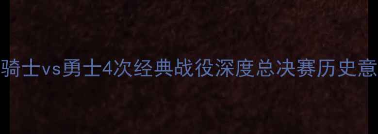 图片 NBA总决赛巅峰对决：骑士vs勇士4次经典战役深度总决赛历史意义与战术博弈全记录2