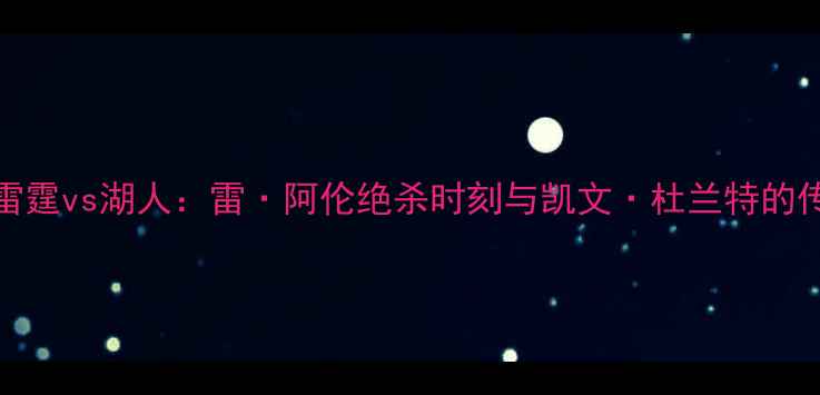 图片 NBA总决赛雷霆vs湖人：雷·阿伦绝杀时刻与凯文·杜兰特的传奇赛季全1