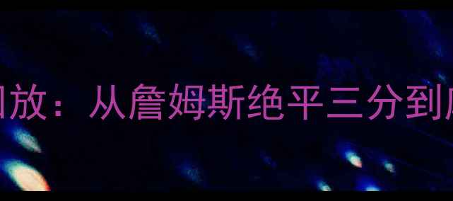图片 NBA总决赛高清录像回放：从詹姆斯绝平三分到库里封神时刻的深度1