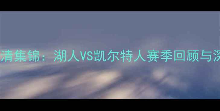 图片 NBA总决赛高清集锦：湖人VS凯尔特人赛季回顾与深度赛况分析