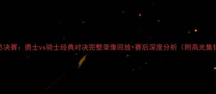 图片 NBA总决赛：勇士vs骑士经典对决完整录像回放+赛后深度分析（附高光集锦）1