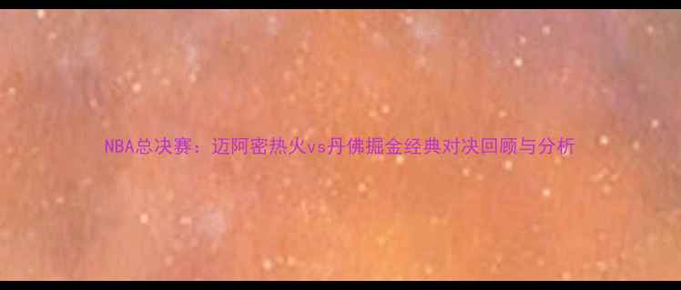 图片 NBA总决赛：迈阿密热火vs丹佛掘金经典对决回顾与分析
