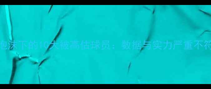 图片 NBA数据泡沫下的10大被高估球员：数据与实力严重不符的真相2