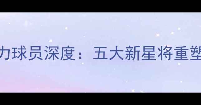 图片 NBA未来潜力球员深度：五大新星将重塑联盟格局2