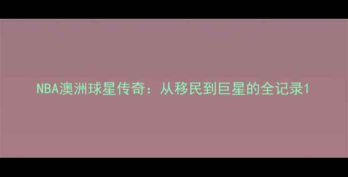 图片 NBA澳洲球星传奇：从移民到巨星的全记录1