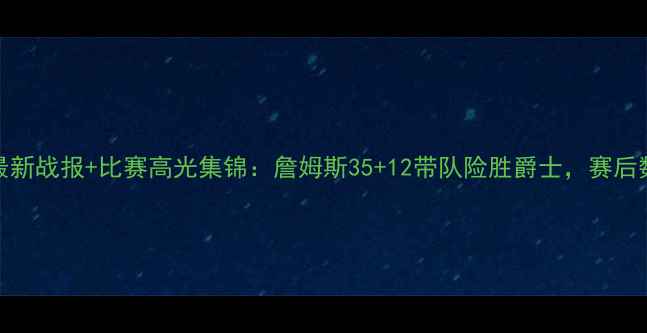 图片 NBA火箭队最新战报+比赛高光集锦：詹姆斯35+12带队险胜爵士，赛后数据深度！2