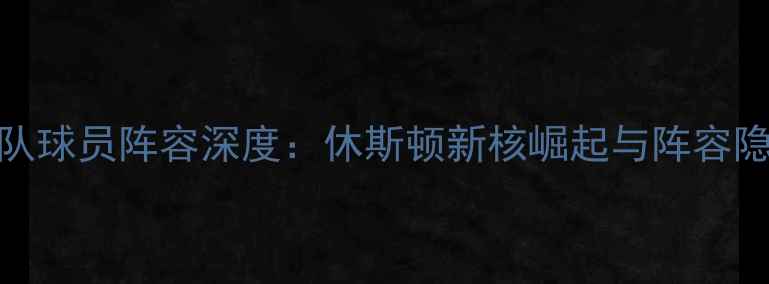 图片 NBA火箭队球员阵容深度：休斯顿新核崛起与阵容隐患分析1