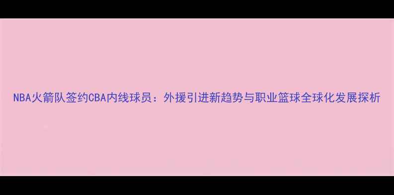 图片 NBA火箭队签约CBA内线球员：外援引进新趋势与职业篮球全球化发展探析