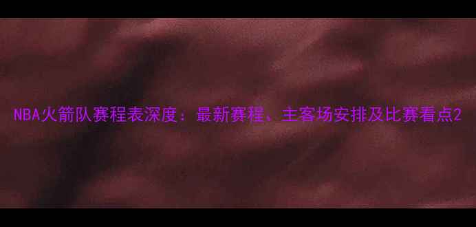 图片 NBA火箭队赛程表深度：最新赛程、主客场安排及比赛看点2