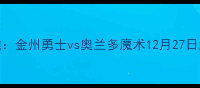 图片 NBA焦点战前瞻：金州勇士vs奥兰多魔术12月27日巅峰对决深度1