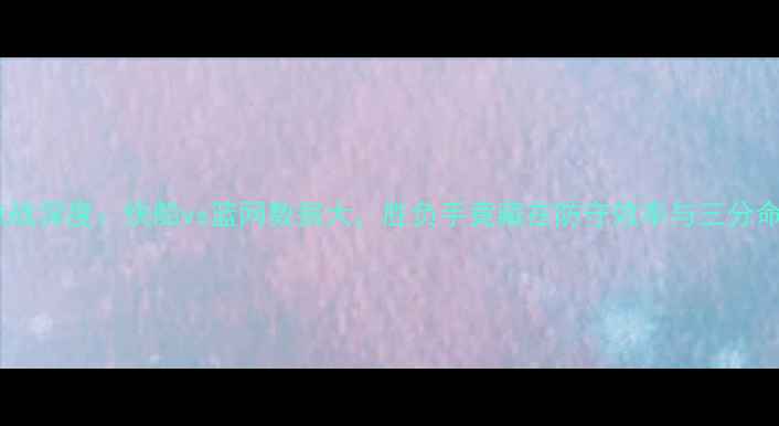 图片 NBA焦点战深度：快船vs篮网数据大，胜负手竟藏在防守效率与三分命中率中