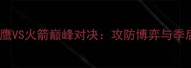 图片 NBA焦点战老鹰VS火箭巅峰对决：攻防博弈与季后赛门票之争
