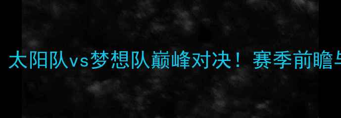 图片 NBA焦点战：太阳队vs梦想队巅峰对决！赛季前瞻与战术深度1