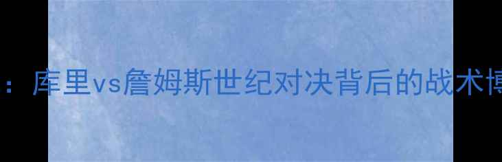 图片 NBA焦点战：库里vs詹姆斯世纪对决背后的战术博弈与数据