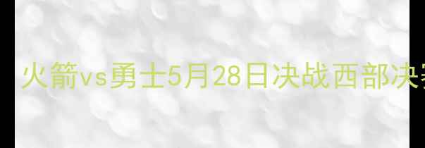 图片 NBA焦点战：火箭vs勇士5月28日决战西部决赛前瞻分析