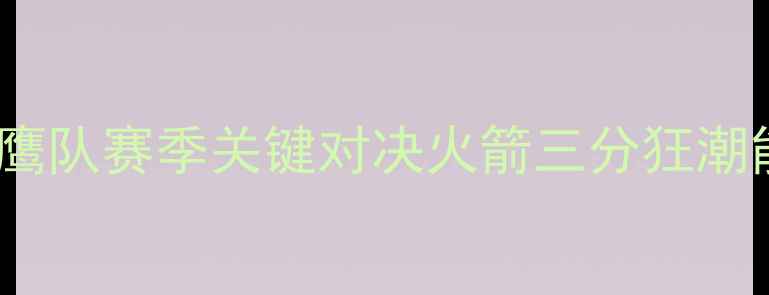 图片 NBA焦点战：火箭队vs老鹰队赛季关键对决火箭三分狂潮能否终结老鹰铁血防守？