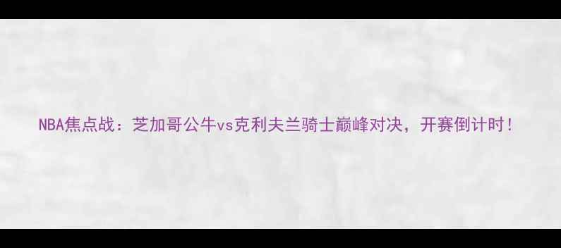 图片 NBA焦点战：芝加哥公牛vs克利夫兰骑士巅峰对决，开赛倒计时！
