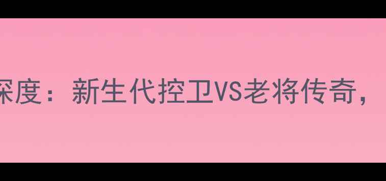 图片 NBA焦点战｜鲍尔VS史密斯深度：新生代控卫VS老将传奇，这场对决将如何改写历史？