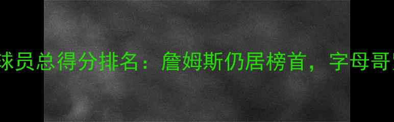 图片 NBA现役球员总得分排名：詹姆斯仍居榜首，字母哥紧随其后