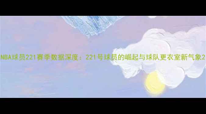 图片 NBA球员221赛季数据深度：221号球员的崛起与球队更衣室新气象2