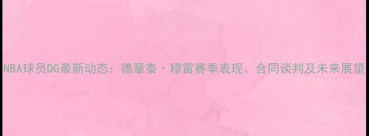 图片 NBA球员DG最新动态：德章泰·穆雷赛季表现、合同谈判及未来展望