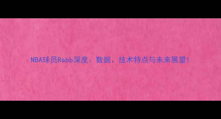 图片 NBA球员Rabb深度：数据、技术特点与未来展望1