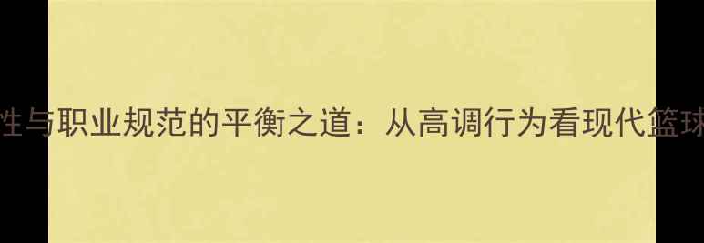 图片 NBA球员个性与职业规范的平衡之道：从高调行为看现代篮球生态演变1