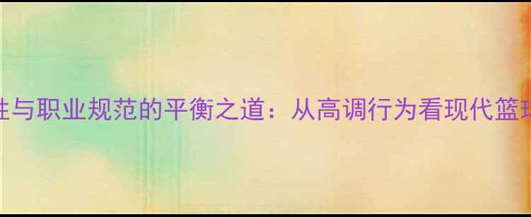 图片 NBA球员个性与职业规范的平衡之道：从高调行为看现代篮球生态演变2