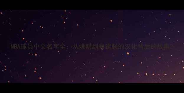 图片 NBA球员中文名字全：从姚明到易建联的汉化背后的故事2