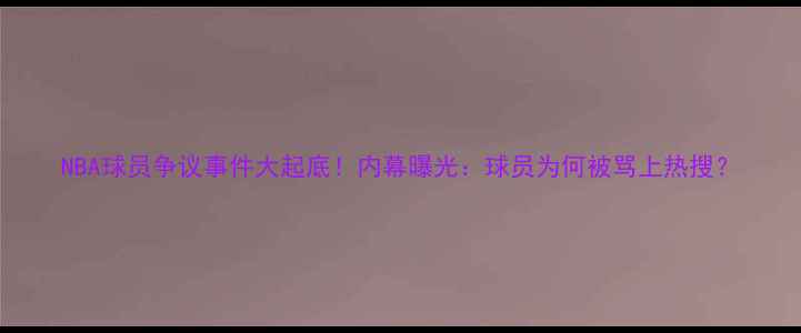 图片 NBA球员争议事件大起底！内幕曝光：球员为何被骂上热搜？