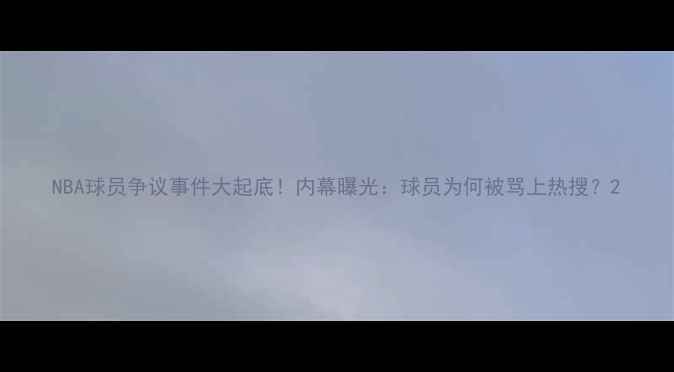 图片 NBA球员争议事件大起底！内幕曝光：球员为何被骂上热搜？2