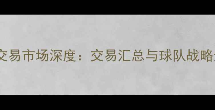 图片 NBA球员交易市场深度：交易汇总与球队战略影响分析