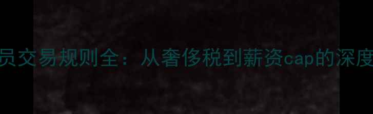 图片 NBA球员交易规则全：从奢侈税到薪资cap的深度指南1