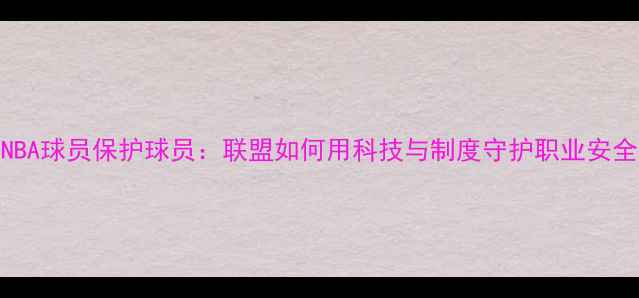 图片 NBA球员保护球员：联盟如何用科技与制度守护职业安全