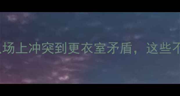 图片 NBA球员内讧内幕：从场上冲突到更衣室矛盾，这些不合终将影响冠军之路